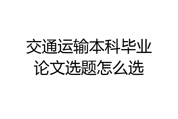 交通运输本科毕业论文选题怎么选