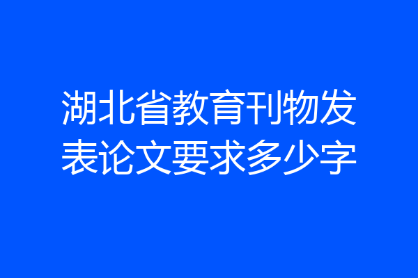 湖北省教育刊物发表论文要求多少字