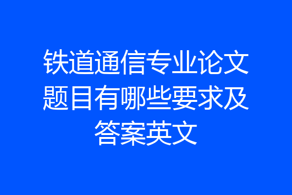 铁道通信专业论文题目有哪些要求及答案英文