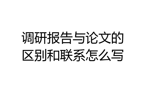 调研报告与论文的区别和联系怎么写