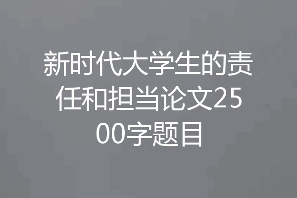 新时代大学生的责任和担当论文2500字题目