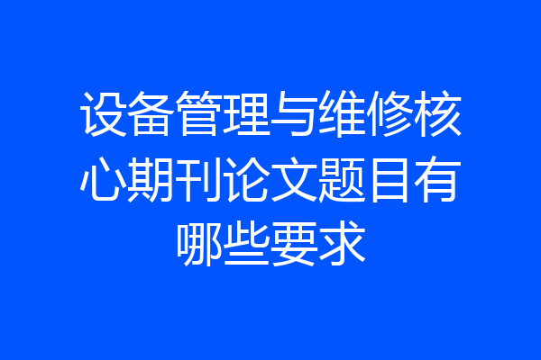 设备管理与维修核心期刊论文题目有哪些要求