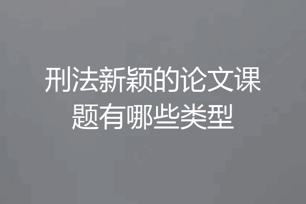 刑法新颖的论文课题有哪些类型