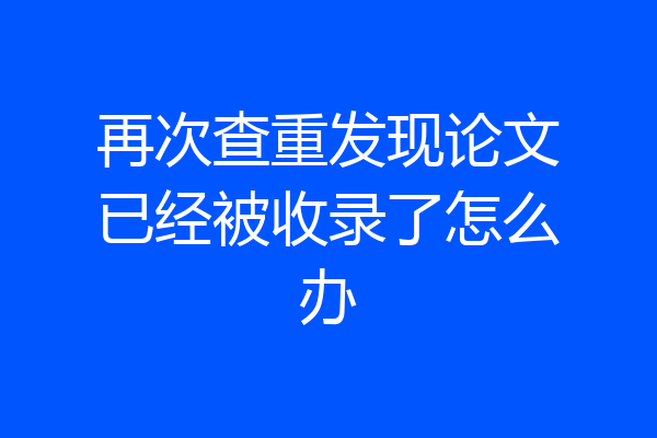 再次查重发现论文已经被收录了怎么办