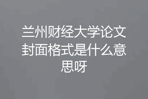兰州财经大学论文封面格式是什么意思呀