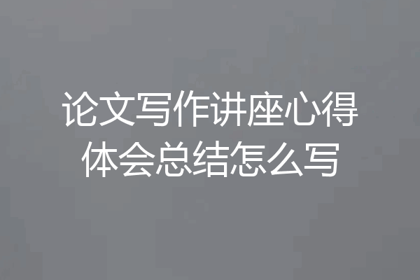 论文写作讲座心得体会总结怎么写