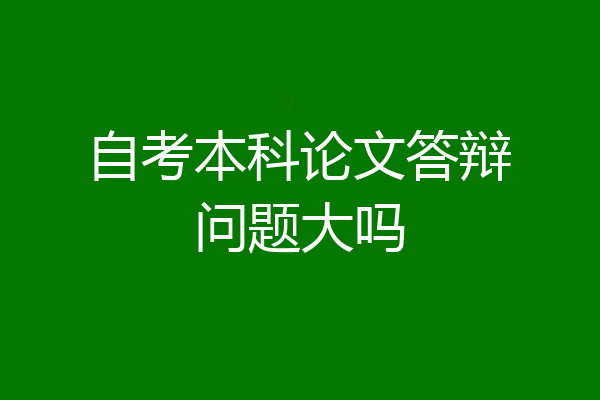 自考本科论文答辩问题大吗