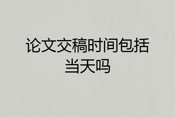 论文交稿时间包括当天吗