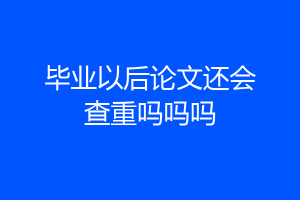 毕业以后论文还会查重吗吗吗