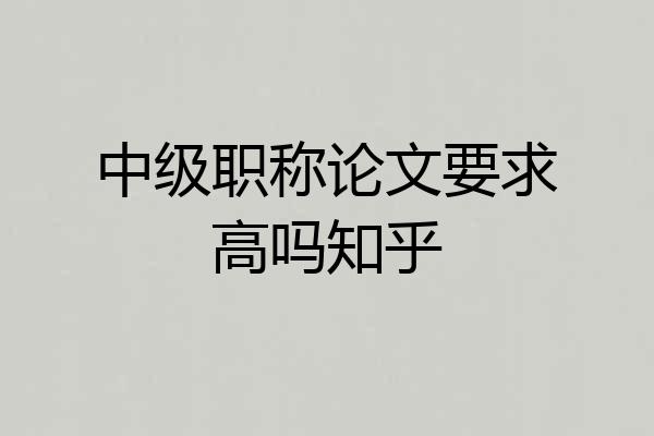 中级职称论文要求高吗知乎