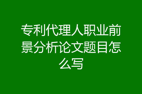 专利代理人职业前景分析论文题目怎么写