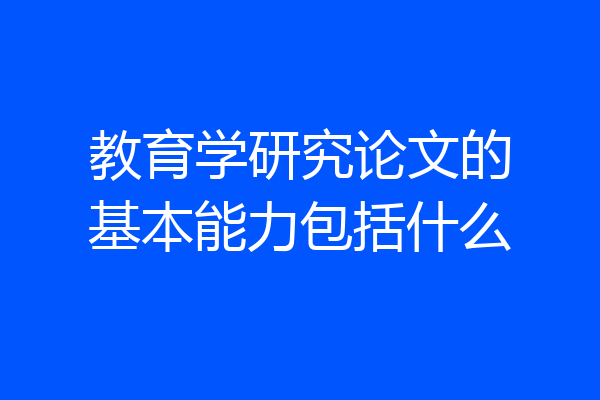 教育学研究论文的基本能力包括什么