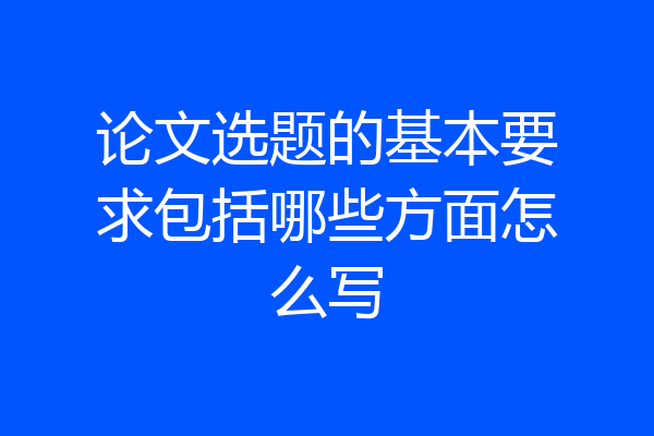 论文选题的基本要求包括哪些方面怎么写