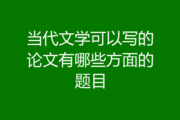 当代文学可以写的论文有哪些方面的题目