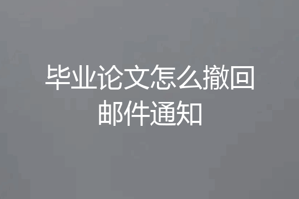 毕业论文怎么撤回邮件通知
