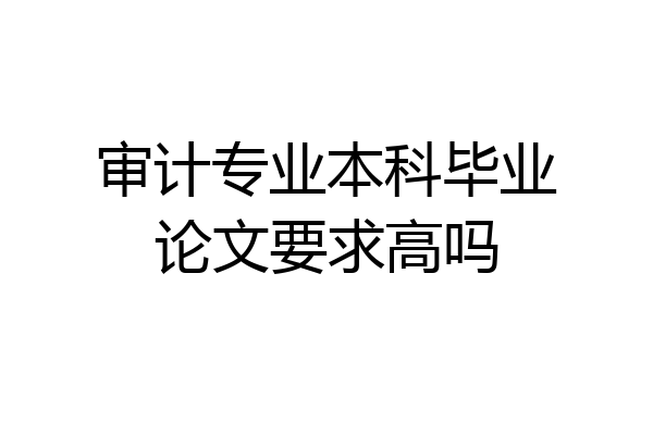 审计专业本科毕业论文要求高吗
