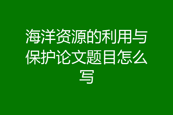 海洋资源的利用与保护论文题目怎么写