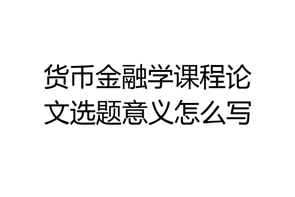 货币金融学课程论文选题意义怎么写
