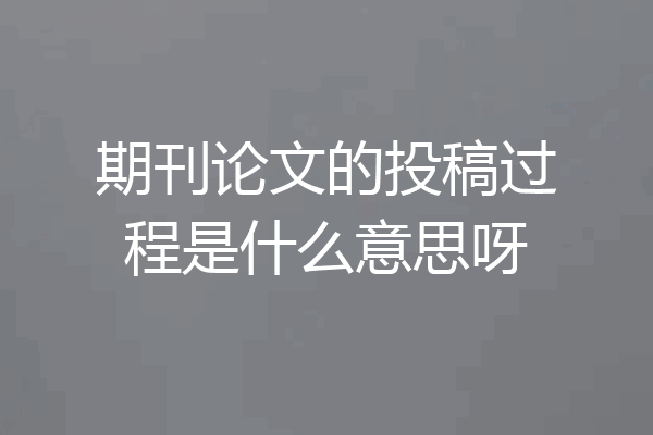 期刊论文的投稿过程是什么意思呀