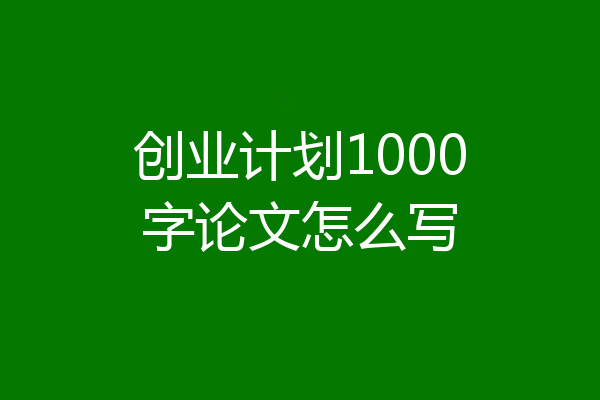创业计划1000字论文怎么写