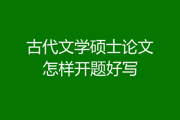 古代文学硕士论文怎样开题好写