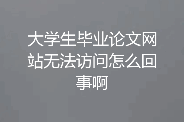 大学生毕业论文网站无法访问怎么回事啊