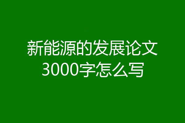新能源的发展论文3000字怎么写