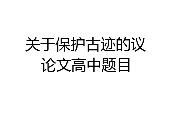 关于保护古迹的议论文高中题目