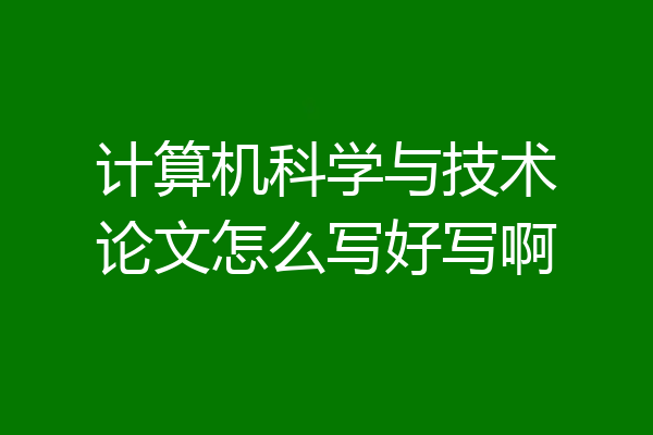 计算机科学与技术论文怎么写好写啊