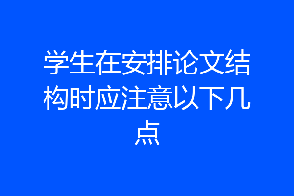 学生在安排论文结构时应注意以下几点