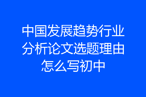 中国发展趋势行业分析论文选题理由怎么写初中