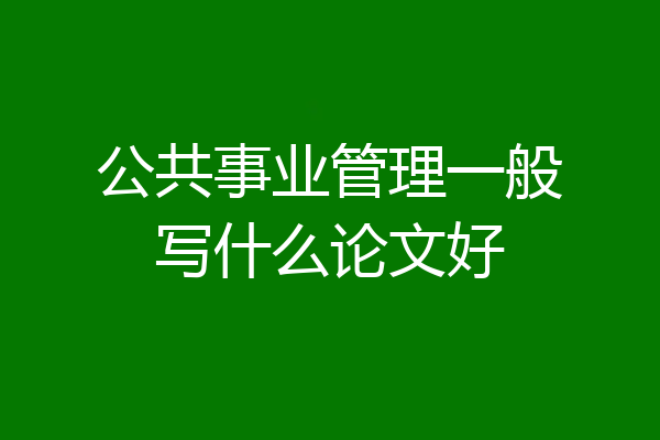 公共事业管理一般写什么论文好