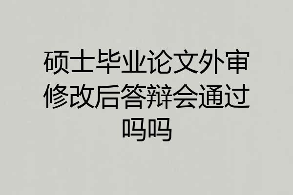 硕士毕业论文外审修改后答辩会通过吗吗