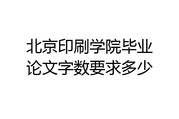 北京印刷学院毕业论文字数要求多少