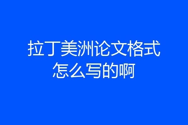 拉丁美洲论文格式怎么写的啊