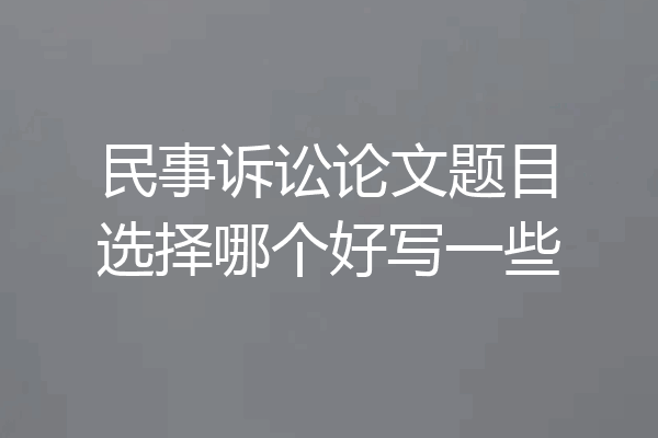 民事诉讼论文题目选择哪个好写一些