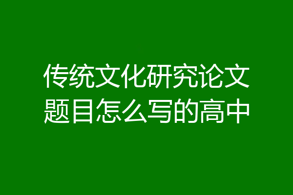 传统文化研究论文题目怎么写的高中