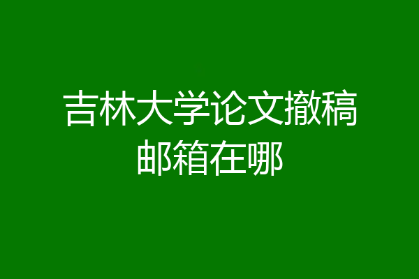 吉林大学论文撤稿邮箱在哪