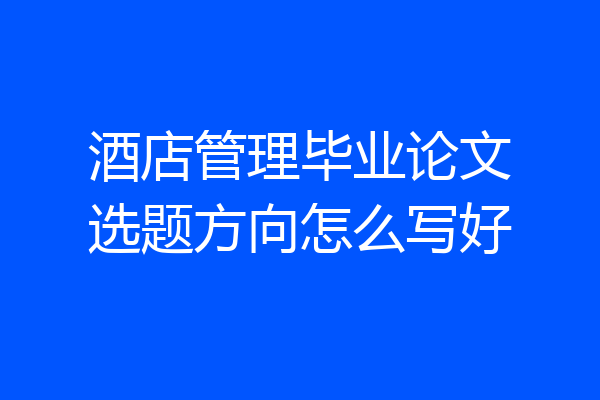 酒店管理毕业论文选题方向怎么写好