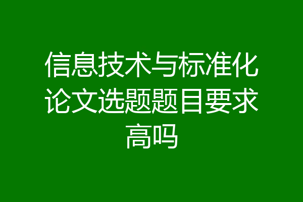 信息技术与标准化论文选题题目要求高吗