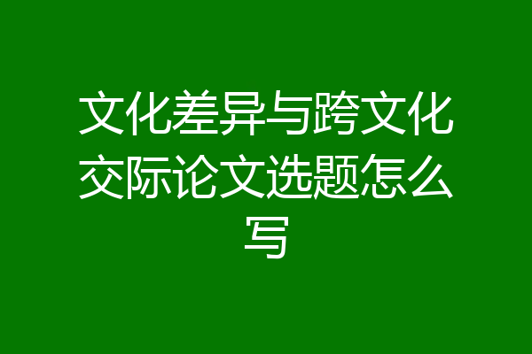 文化差异与跨文化交际论文选题怎么写