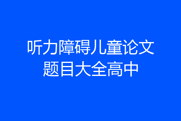 听力障碍儿童论文题目大全高中