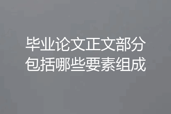 毕业论文正文部分包括哪些要素组成
