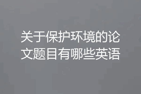 关于保护环境的论文题目有哪些英语