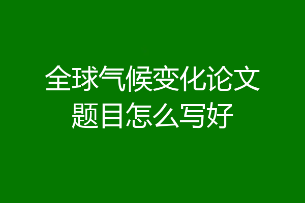 全球气候变化论文题目怎么写好