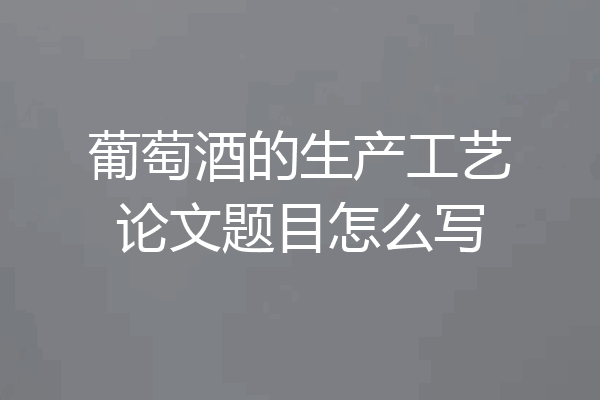 葡萄酒的生产工艺论文题目怎么写