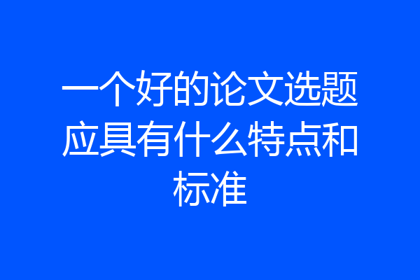 一个好的论文选题应具有什么特点和标准
