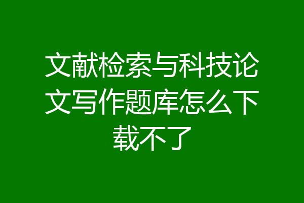 文献检索与科技论文写作题库怎么下载不了