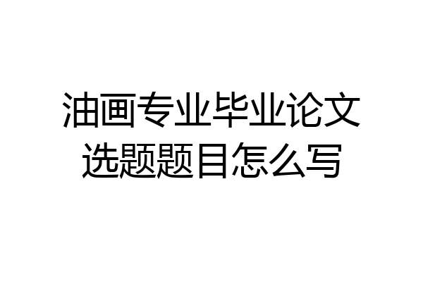 油画专业毕业论文选题题目怎么写