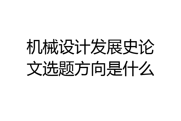 机械设计发展史论文选题方向是什么
